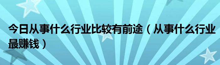 今日从事什么行业比较有前途（从事什么行业最赚钱）