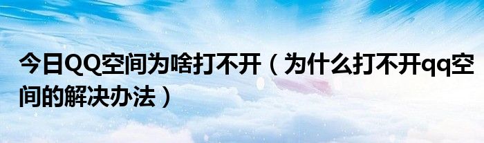 今日QQ空间为啥打不开（为什么打不开qq空间的解决办法）