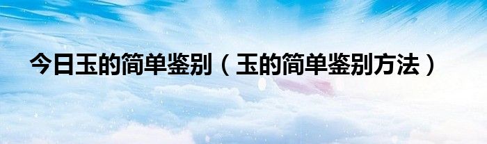 今日玉的简单鉴别（玉的简单鉴别方法）