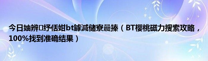 今日妯辨纾佸姏bt鎼滅储寮曟搸（BT樱桃磁力搜索攻略，100%找到准确结果）