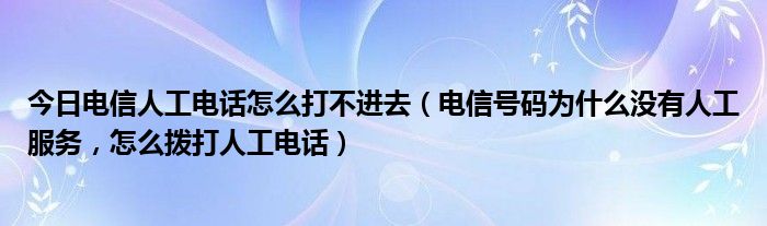 今日电信人工电话怎么打不进去（电信号码为什么没有人工服务，怎么拨打人工电话）