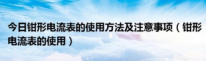 今日钳形电流表的使用方法及注意事项（钳形电流表的使用）