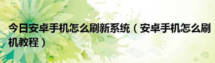 今日安卓手机怎么刷新系统（安卓手机怎么刷机教程）