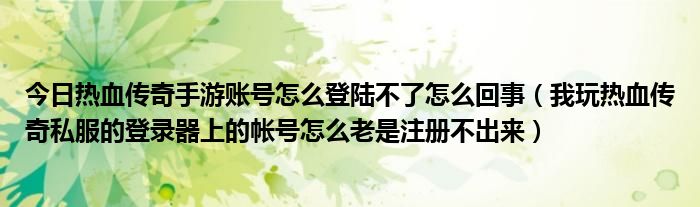 今日热血传奇手游账号怎么登陆不了怎么回事（我玩热血传奇私服的登录器上的帐号怎么老是注册不出来）