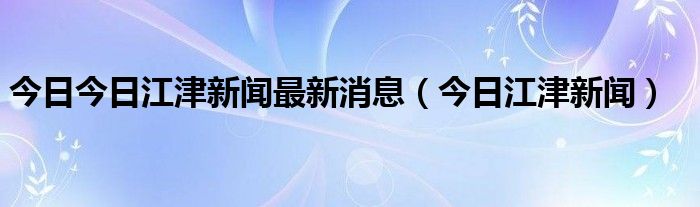 今日今日江津新闻最新消息（今日江津新闻）