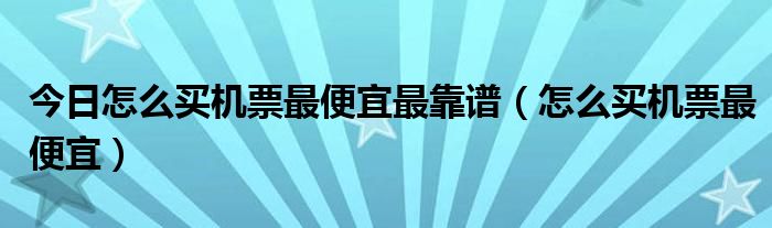 今日怎么买机票最便宜最靠谱（怎么买机票最便宜）
