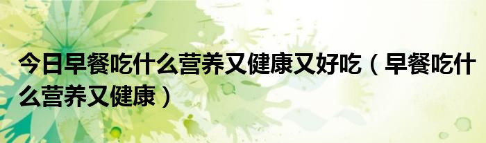 今日早餐吃什么营养又健康又好吃（早餐吃什么营养又健康）