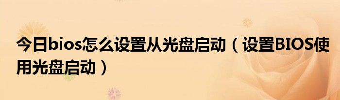 今日bios怎么设置从光盘启动（设置BIOS使用光盘启动）