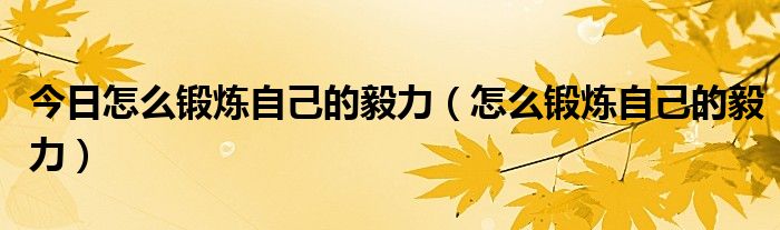 今日怎么锻炼自己的毅力（怎么锻炼自己的毅力）