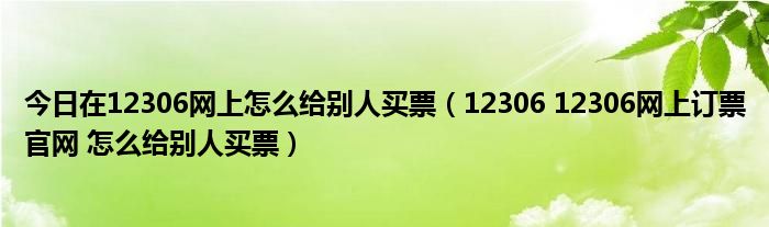 今日在12306网上怎么给别人买票（12306 12306网上订票官网 怎么给别人买票）