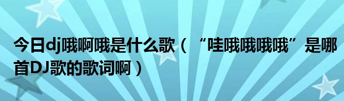 今日dj哦啊哦是什么歌（“哇哦哦哦哦”是哪首DJ歌的歌词啊）