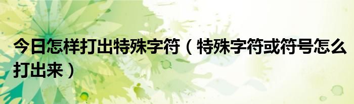 今日怎样打出特殊字符（特殊字符或符号怎么打出来）