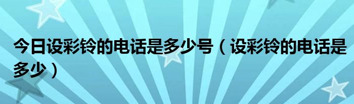 今日设彩铃的电话是多少号（设彩铃的电话是多少）