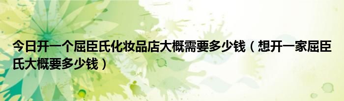 今日开一个屈臣氏化妆品店大概需要多少钱（想开一家屈臣氏大概要多少钱）