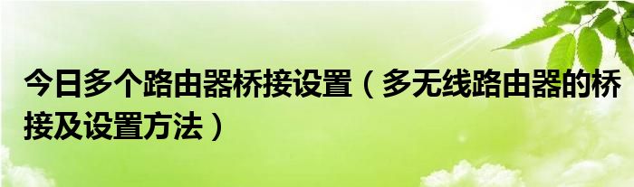 今日多个路由器桥接设置（多无线路由器的桥接及设置方法）