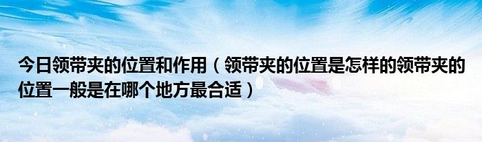 今日领带夹的位置和作用（领带夹的位置是怎样的领带夹的位置一般是在哪个地方最合适）