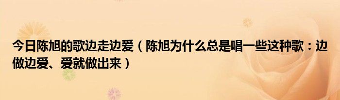 今日陈旭的歌边走边爱（陈旭为什么总是唱一些这种歌：边做边爱、爱就做出来）