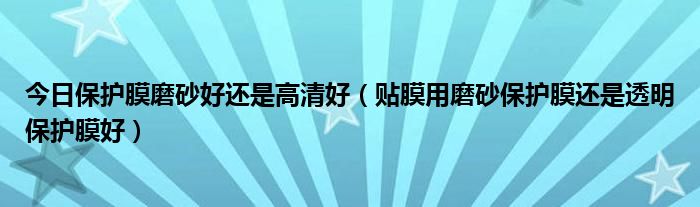 今日保护膜磨砂好还是高清好（贴膜用磨砂保护膜还是透明保护膜好）
