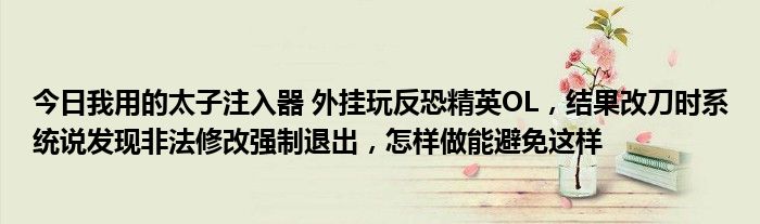 今日我用的太子注入器 外挂玩反恐精英OL，结果改刀时系统说发现非法修改强制退出，怎样做能避免这样