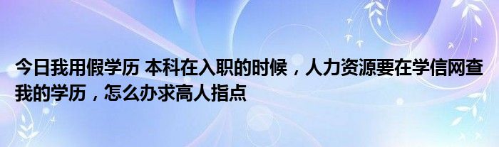 今日我用假学历 本科在入职的时候，人力资源要在学信网查我的学历，怎么办求高人指点