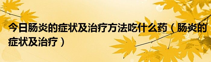 今日肠炎的症状及治疗方法吃什么药（肠炎的症状及治疗）