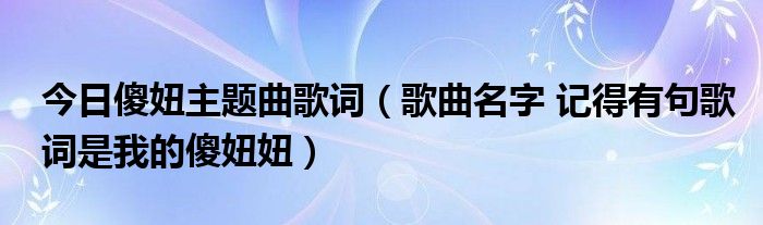 今日傻妞主题曲歌词（歌曲名字 记得有句歌词是我的傻妞妞）