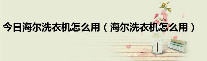 今日海尔洗衣机怎么用（海尔洗衣机怎么用）