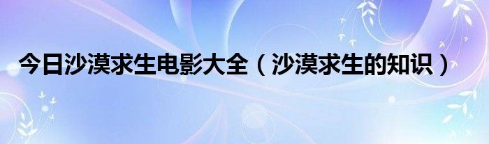 今日沙漠求生电影大全（沙漠求生的知识）
