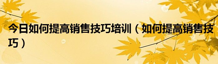 今日如何提高销售技巧培训（如何提高销售技巧）