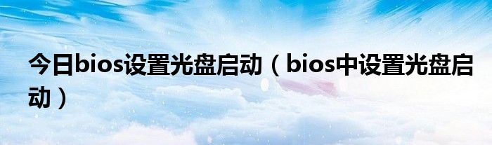 今日bios设置光盘启动（bios中设置光盘启动）