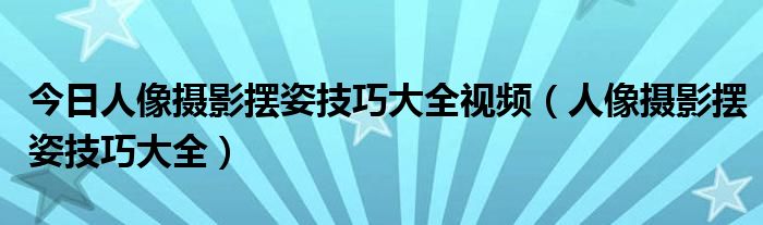 今日人像摄影摆姿技巧大全视频（人像摄影摆姿技巧大全）