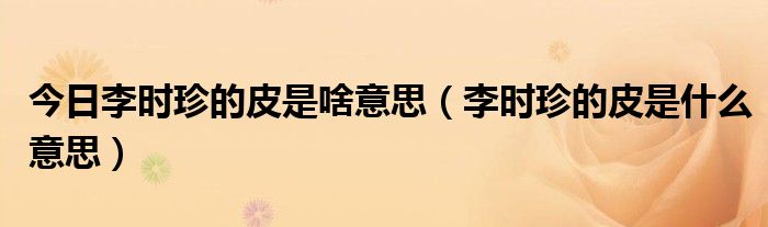 今日李时珍的皮是啥意思（李时珍的皮是什么意思）