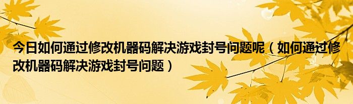 今日如何通过修改机器码解决游戏封号问题呢（如何通过修改机器码解决游戏封号问题）