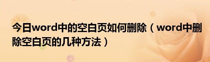 今日word中的空白页如何删除（word中删除空白页的几种方法）