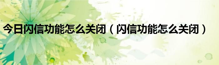 今日闪信功能怎么关闭（闪信功能怎么关闭）