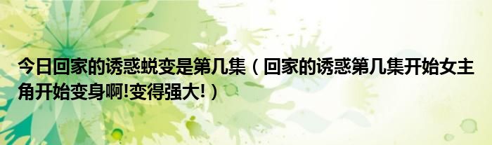 今日回家的诱惑蜕变是第几集（回家的诱惑第几集开始女主角开始变身啊!变得强大!）