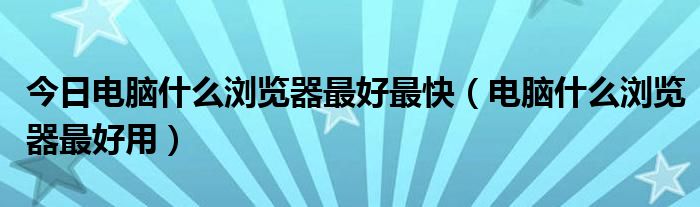 今日电脑什么浏览器最好最快（电脑什么浏览器最好用）