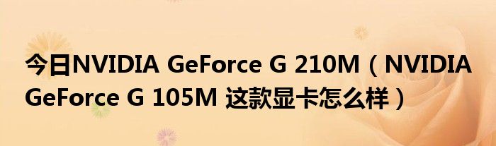 今日NVIDIA GeForce G 210M（NVIDIA GeForce G 105M 这款显卡怎么样）