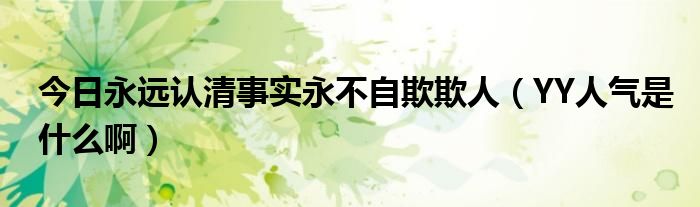 今日永远认清事实永不自欺欺人（YY人气是什么啊）