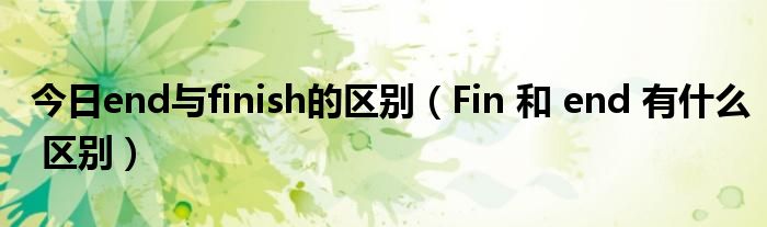 今日end与finish的区别（Fin 和 end 有什么 区别）