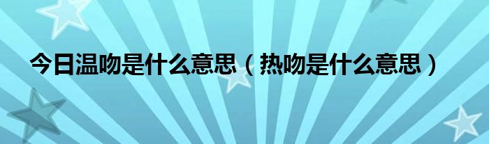 今日温吻是什么意思（热吻是什么意思）