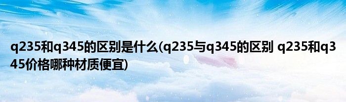q235和q345的区别是什么(q235与q345的区别 q235和q345价格哪种材质便宜)