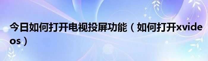 今日如何打开电视投屏功能（如何打开xvideos）