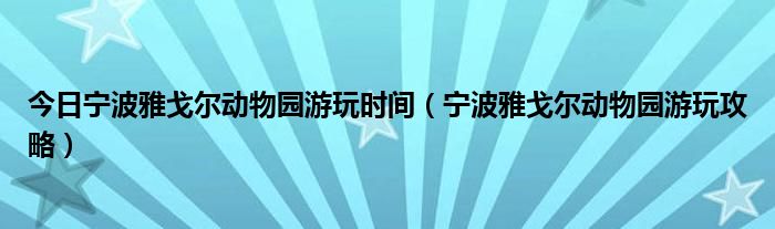 今日宁波雅戈尔动物园游玩时间（宁波雅戈尔动物园游玩攻略）