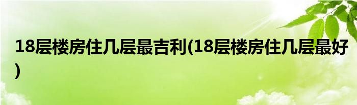 18层楼房住几层最吉利(18层楼房住几层最好)