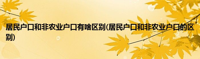 居民户口和非农业户口有啥区别(居民户口和非农业户口的区别)