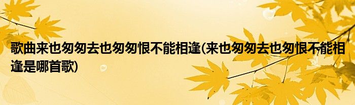 歌曲来也匆匆去也匆匆恨不能相逢(来也匆匆去也匆恨不能相逢是哪首歌)