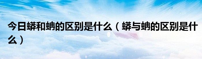 今日蟒和蚺的区别是什么（蟒与蚺的区别是什么）