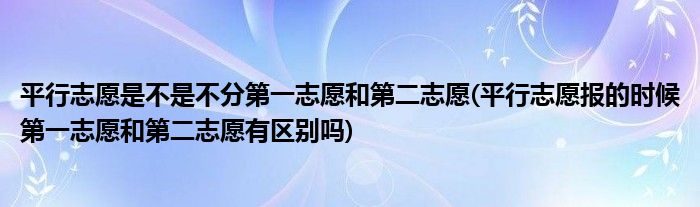 平行志愿是不是不分第一志愿和第二志愿(平行志愿报的时候第一志愿和第二志愿有区别吗)