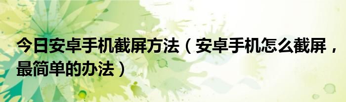 今日安卓手机截屏方法（安卓手机怎么截屏，最简单的办法）